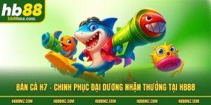Bắn Cá H7 - Chinh Phục Đại Dương Nhận Thưởng Tại HB88