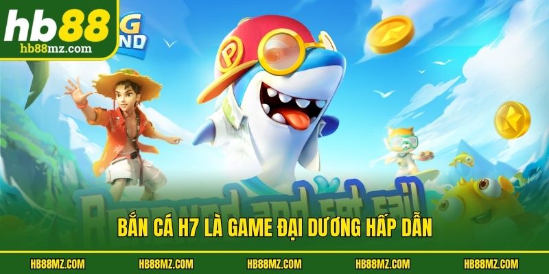 Bắn cá H7 là game đại dương hấp dẫn
