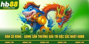 Bắn Cá Rồng - Game Săn Thưởng Giải Trí Đặc Sắc Nhất HB88