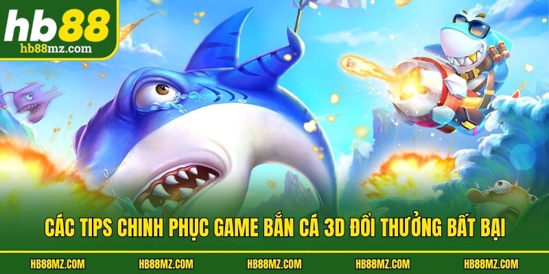 Các tips chinh phục game bắn cá 3d đổi thưởng bất bại