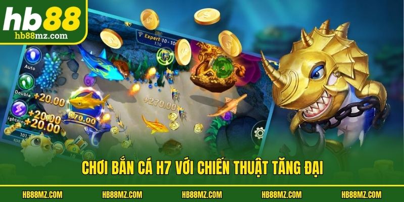 Chơi bắn cá H7 với chiến thuật tăng đại