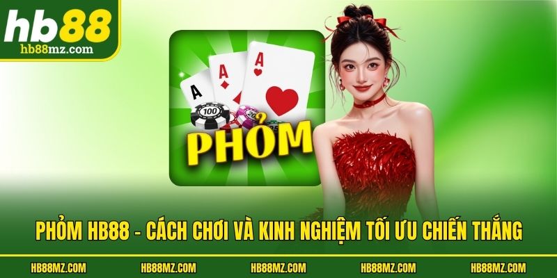 Phỏm HB88 - Cách Chơi Và Kinh Nghiệm Tối Ưu Chiến Thắng