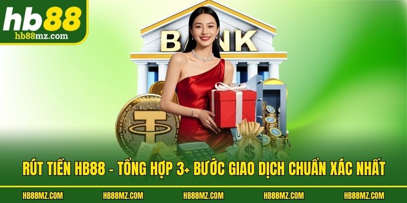 Rút Tiền HB88 - Tổng Hợp 3+ Bước Giao Dịch Chuẩn Xác Nhất