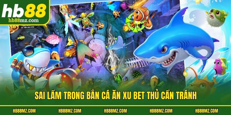 Sai lầm trong bắn cá ăn xu bet thủ cần tránh