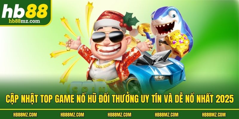 Cập Nhật Top Game Nổ Hũ Đổi Thưởng Uy Tín Và Dễ Nổ Nhất 2025