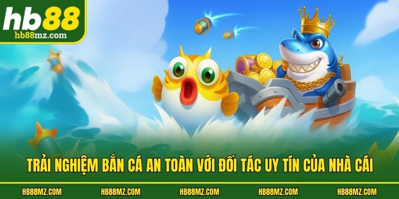 Trải nghiệm bắn cá an toàn với đối tác uy tín của nhà cái
